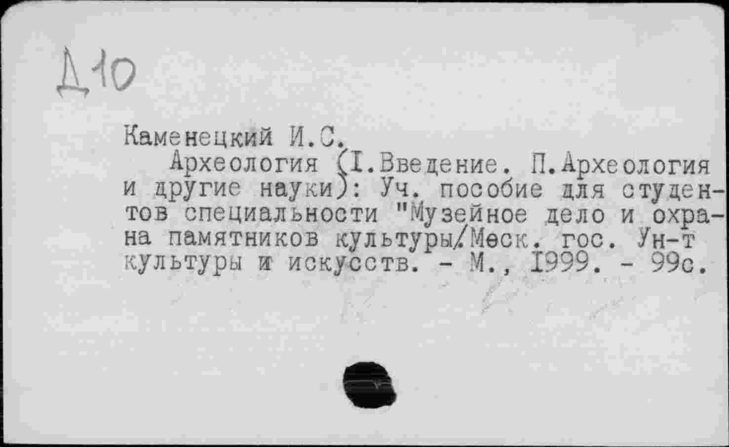 ﻿
Каменецкий И.С.
Археология (I.Введение. П.Археология и другие науки): Уч. пособие для студен тов специальности "Музейное дело и охра на памятников культуры/Меск. гос. Ун-т культуры и искусств. - М., 1999. - 99с.